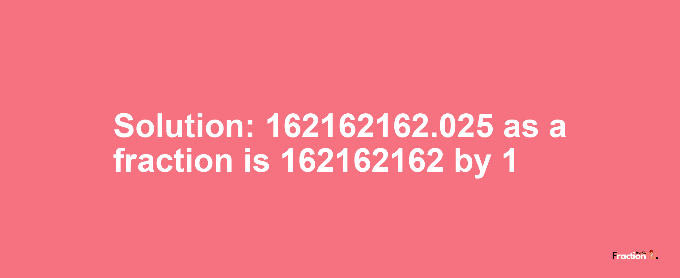 Solution:162162162.025 as a fraction is 162162162/1